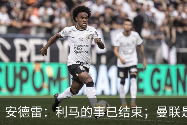 安德雷：利马的事已结束；曼联是世界上最伟大的俱乐部