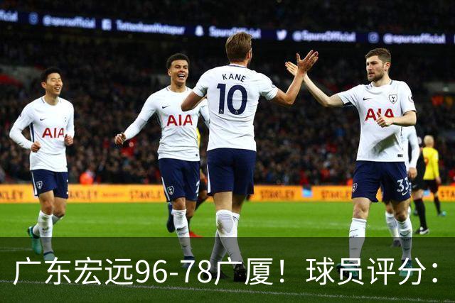 广东宏远96-78广厦！球员评分：3人满分，4人良好，2人不合格