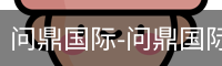 问鼎国际-问鼎国际官网-问鼎国际官方网站